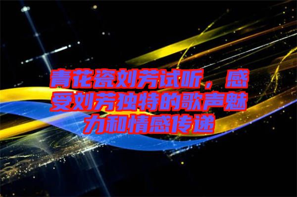 青花瓷劉芳試聽，感受劉芳獨(dú)特的歌聲魅力和情感傳遞