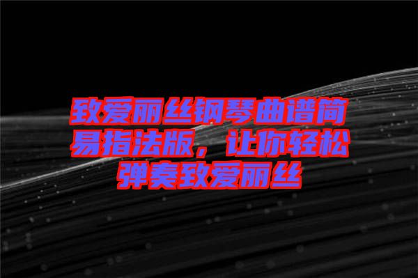 致愛麗絲鋼琴曲譜簡易指法版，讓你輕松彈奏致愛麗絲