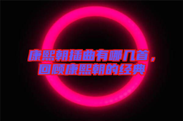 康熙朝插曲有哪幾首，回顧康熙朝的經(jīng)典