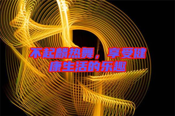 不起麟熱舞，享受健康生活的樂趣
