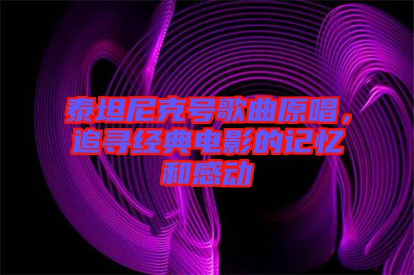 泰坦尼克號(hào)歌曲原唱，追尋經(jīng)典電影的記憶和感動(dòng)