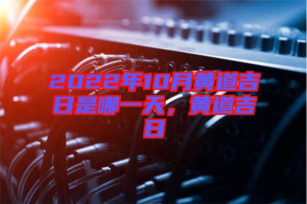2022年10月黃道吉日是哪一天，黃道吉日