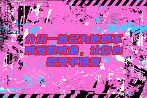 介紹一首名為他都不難受的歌曲，讓你也感受不難受