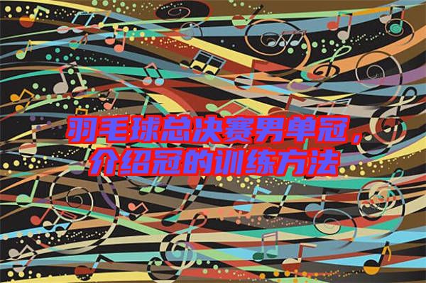 羽毛球總決賽男單冠，介紹冠的訓練方法