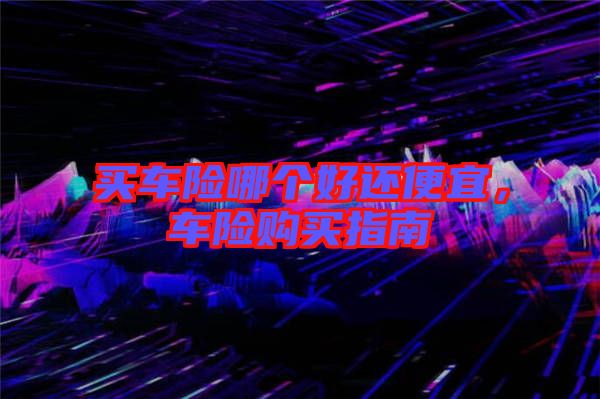買車險(xiǎn)哪個(gè)好還便宜，車險(xiǎn)購買指南