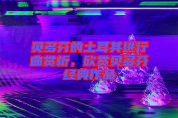貝多芬的土耳其進行曲賞析，欣賞貝多芬經(jīng)典作品
