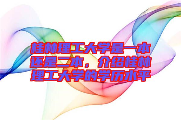 桂林理工大學(xué)是一本還是二本，介紹桂林理工大學(xué)的學(xué)歷水平