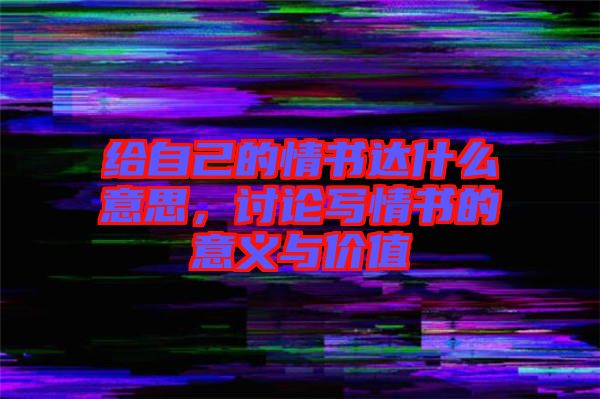 給自己的情書達什么意思，討論寫情書的意義與價值