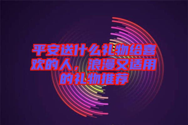 平安送什么禮物給喜歡的人，浪漫又適用的禮物推薦