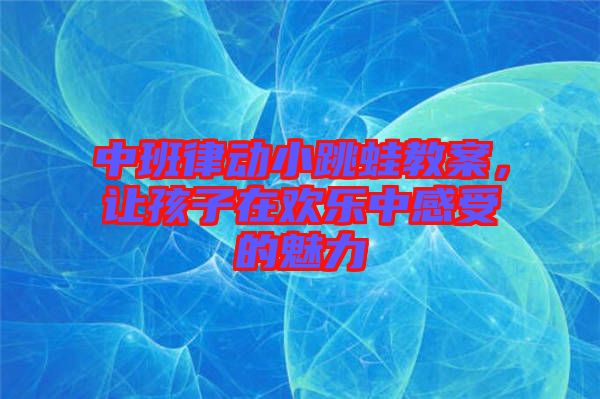 中班律動(dòng)小跳蛙教案，讓孩子在歡樂(lè)中感受的魅力
