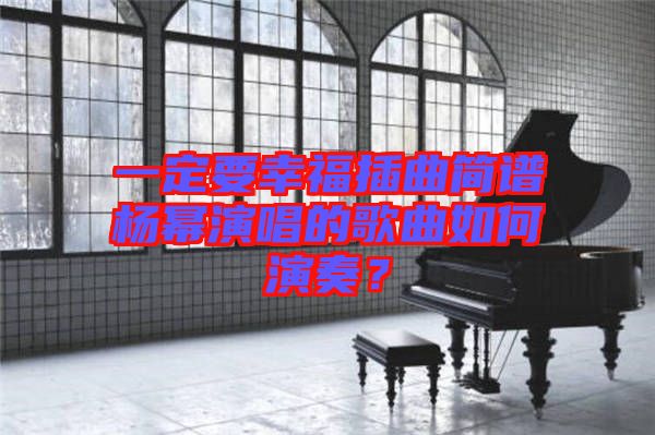 一定要幸福插曲簡(jiǎn)譜楊冪演唱的歌曲如何演奏？