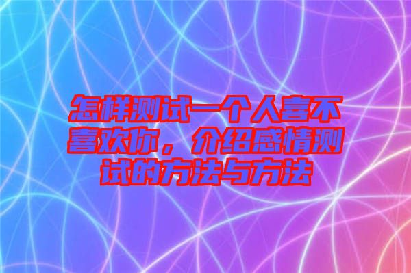 怎樣測試一個人喜不喜歡你，介紹感情測試的方法與方法