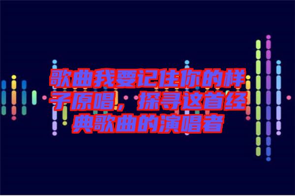 歌曲我要記住你的樣子原唱，探尋這首經(jīng)典歌曲的演唱者