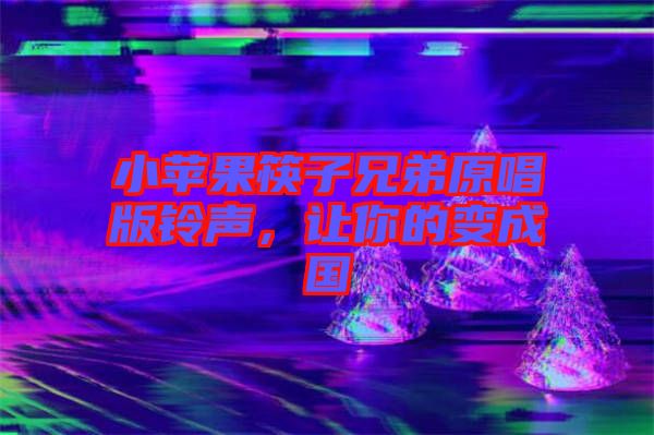 小蘋果筷子兄弟原唱版鈴聲，讓你的變成國