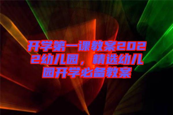 開(kāi)學(xué)第一課教案2022幼兒園，精選幼兒園開(kāi)學(xué)必備教案