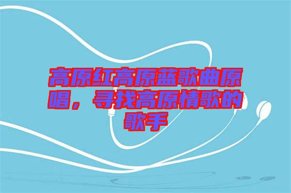 高原紅高原藍(lán)歌曲原唱，尋找高原情歌的歌手