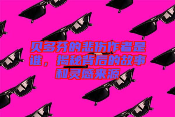 貝多芬的悲傷作者是誰(shuí)，揭秘背后的故事和靈感來(lái)源