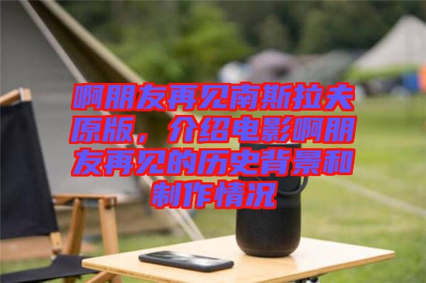 啊朋友再見南斯拉夫原版，介紹電影啊朋友再見的歷史背景和制作情況