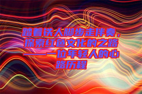 踏著鐵人腳步走伴奏，探索紅色文化的之路——一位年輕人的心路歷程