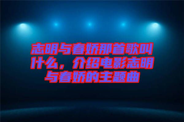 志明與春嬌那首歌叫什么，介紹電影志明與春嬌的主題曲