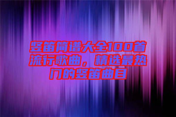 豎笛簡(jiǎn)譜大全100首流行歌曲，精選最熱門的豎笛曲目