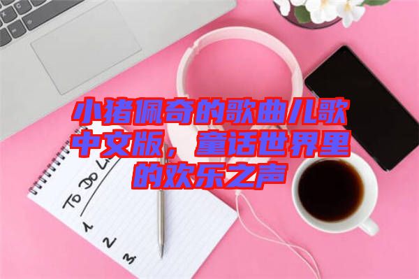 小豬佩奇的歌曲兒歌中文版，童話世界里的歡樂(lè)之聲