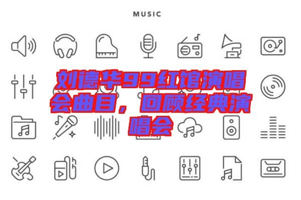 劉德華99紅館演唱會曲目，回顧經典演唱會