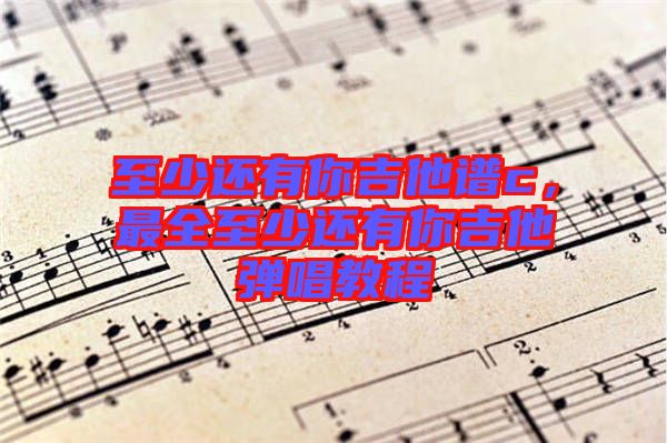 至少還有你吉他譜c，最全至少還有你吉他彈唱教程