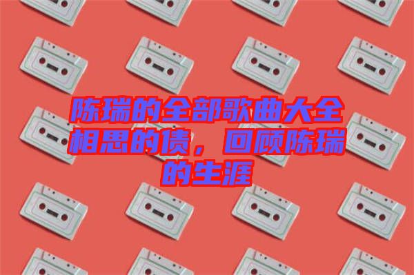 陳瑞的全部歌曲大全相思的債，回顧陳瑞的生涯