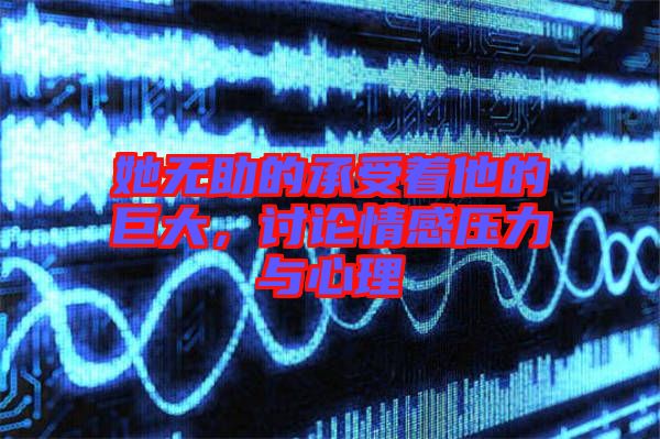 她無助的承受著他的巨大，討論情感壓力與心理
