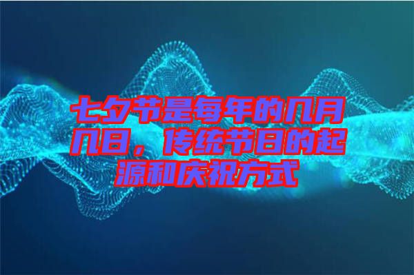 七夕節(jié)是每年的幾月幾日，傳統(tǒng)節(jié)日的起源和慶祝方式