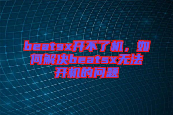 beatsx開不了機，如何解決beatsx無法開機的問題