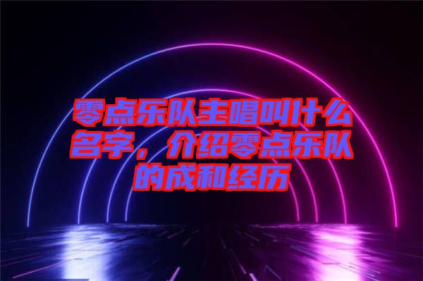 零點樂隊主唱叫什么名字，介紹零點樂隊的成和經(jīng)歷