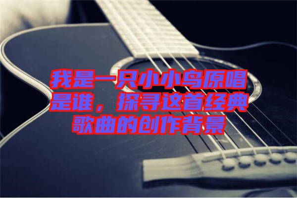 我是一只小小鳥(niǎo)原唱是誰(shuí)，探尋這首經(jīng)典歌曲的創(chuàng)作背景