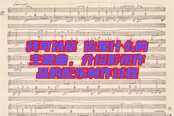 我可以蔡旻佑是什么的主題曲，介紹影視作品的配樂制作過程