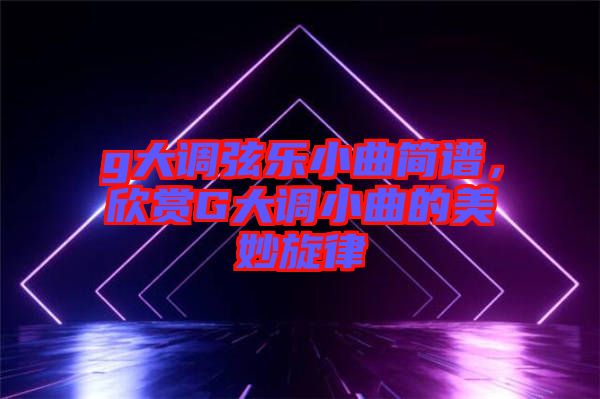 g大調(diào)弦樂(lè)小曲簡(jiǎn)譜，欣賞G大調(diào)小曲的美妙旋律