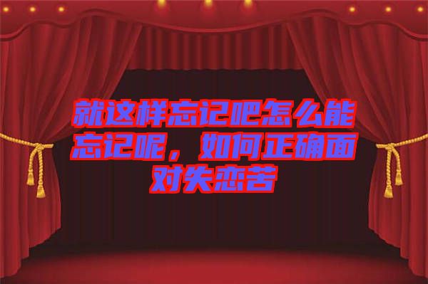 就這樣忘記吧怎么能忘記呢，如何正確面對失戀苦