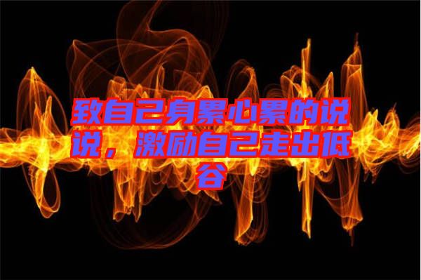 致自己身累心累的說(shuō)說(shuō)，激勵(lì)自己走出低谷