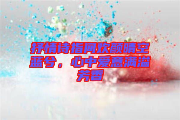 抒情詩指間歡顏晴空藍(lán)兮，心中愛意滿溢芳香