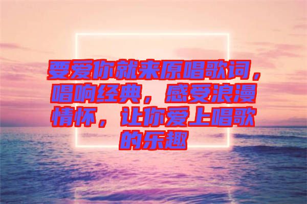 要愛你就來原唱歌詞，唱響經(jīng)典，感受浪漫情懷，讓你愛上唱歌的樂趣