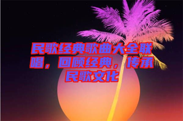 民歌經(jīng)典歌曲大全聯(lián)唱，回顧經(jīng)典，傳承民歌文化