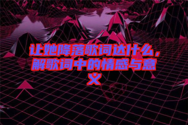 讓她降落歌詞達(dá)什么，解歌詞中的情感與意義