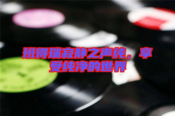 班得瑞寂靜之聲純，享受純凈的世界