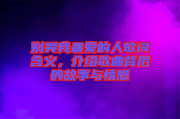 別哭我最愛的人歌詞含義，介紹歌曲背后的故事與情感