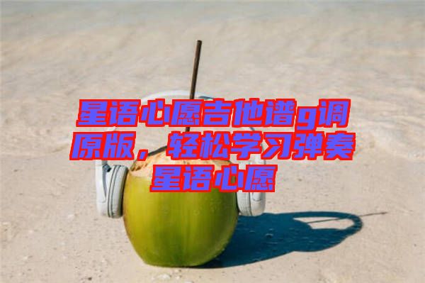 星語心愿吉他譜g調(diào)原版，輕松學(xué)習(xí)彈奏星語心愿