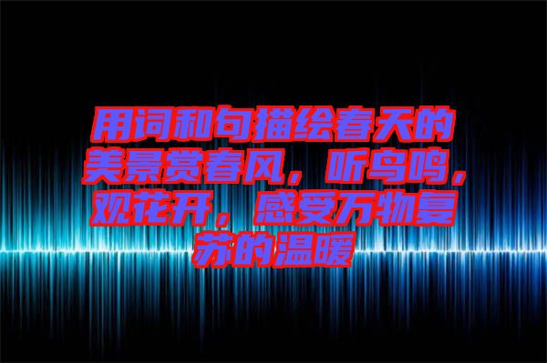 用詞和句描繪春天的美景賞春風(fēng)，聽鳥鳴，觀花開，感受萬物復(fù)蘇的溫暖