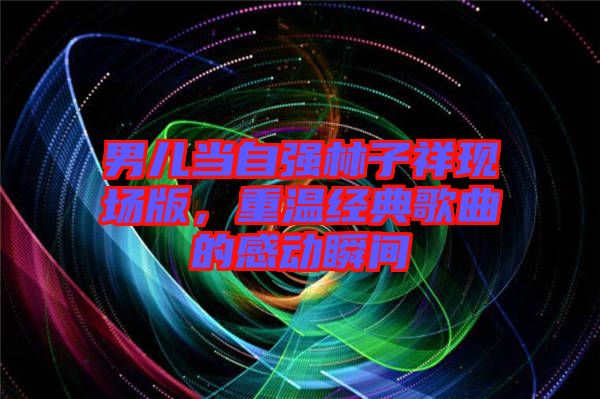 男兒當自強林子祥現(xiàn)場版，重溫經(jīng)典歌曲的感動瞬間