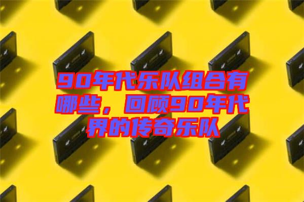 90年代樂隊(duì)組合有哪些，回顧90年代界的傳奇樂隊(duì)