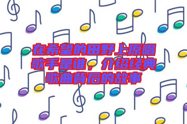 在希望的田野上原唱歌手是誰，介紹經(jīng)典歌曲背后的故事