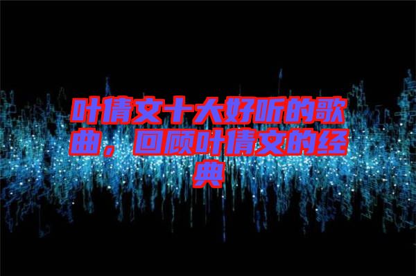 葉倩文十大好聽的歌曲，回顧葉倩文的經(jīng)典